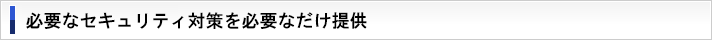 必要なセキュリティ対策を必要なだけ提供